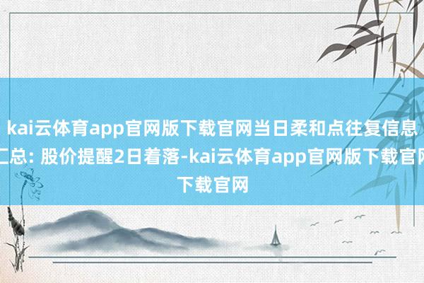 kai云体育app官网版下载官网当日柔和点往复信息汇总: 股价提醒2日着落-kai云体育app官网版下载官网