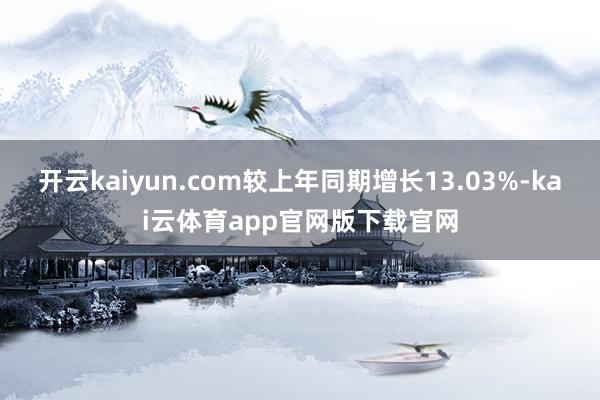 开云kaiyun.com较上年同期增长13.03%-kai云体育app官网版下载官网