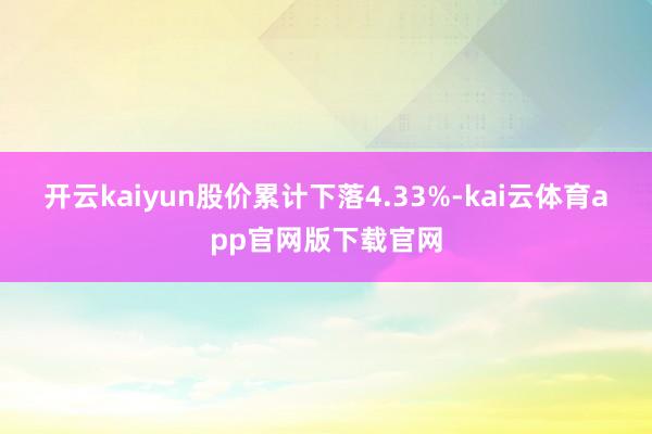 开云kaiyun股价累计下落4.33%-kai云体育app官网版下载官网