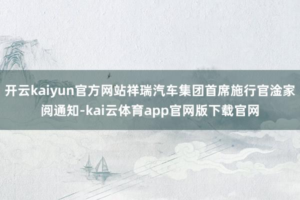 开云kaiyun官方网站祥瑞汽车集团首席施行官淦家阅通知-kai云体育app官网版下载官网