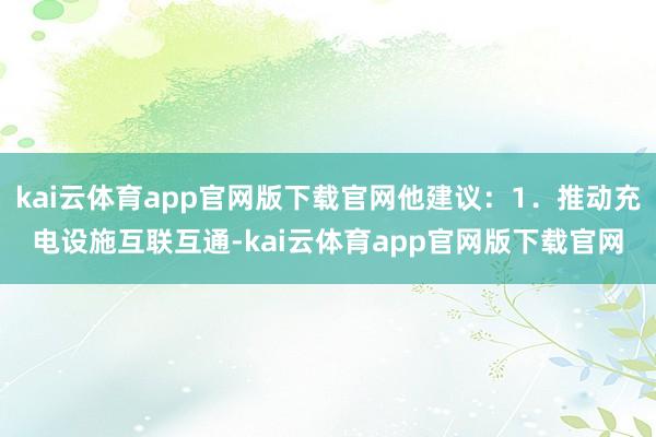 kai云体育app官网版下载官网他建议：1．推动充电设施互联互通-kai云体育app官网版下载官网