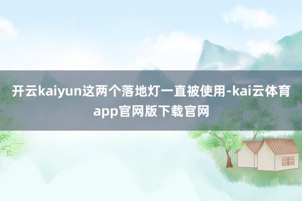 开云kaiyun这两个落地灯一直被使用-kai云体育app官网版下载官网