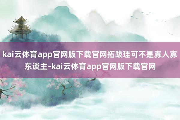 kai云体育app官网版下载官网拓跋珪可不是寡人寡东谈主-kai云体育app官网版下载官网