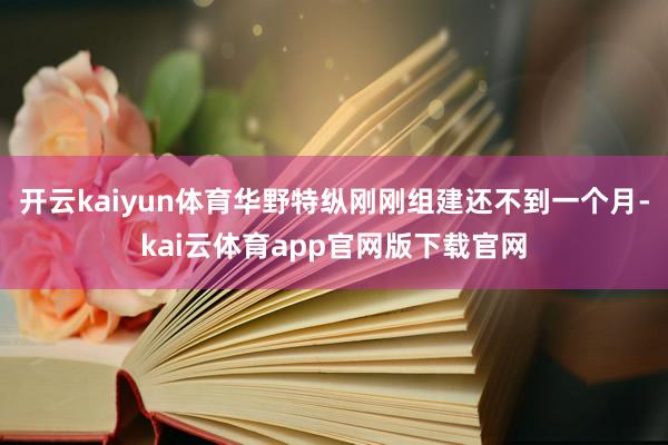 开云kaiyun体育华野特纵刚刚组建还不到一个月-kai云体育app官网版下载官网