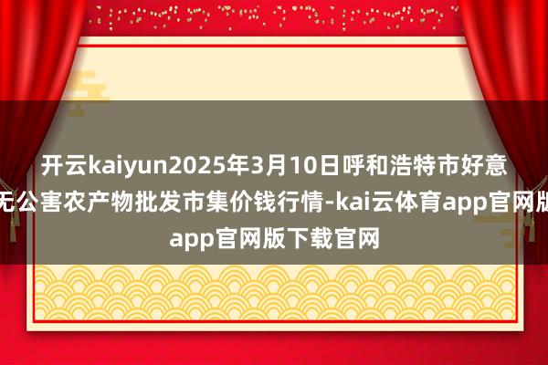 开云kaiyun2025年3月10日呼和浩特市好意思通首府无公害农产物批发市集价钱行情-kai云体育app官网版下载官网