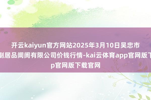 开云kaiyun官方网站2025年3月10日吴忠市鑫鲜农副居品阛阓有限公司价钱行情-kai云体育app官网版下载官网