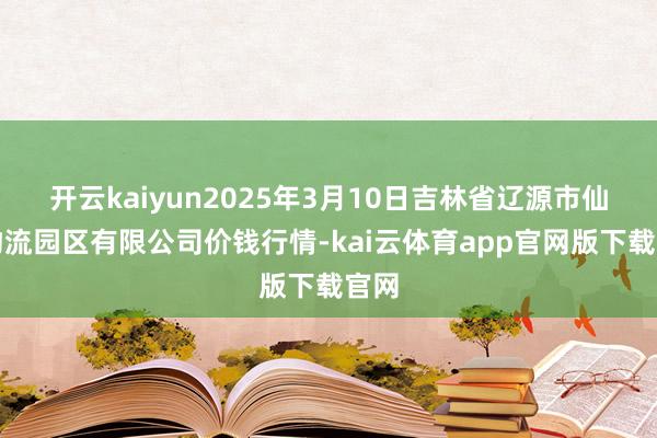开云kaiyun2025年3月10日吉林省辽源市仙城物流园区有限公司价钱行情-kai云体育app官网版下载官网