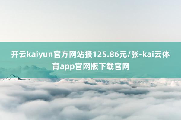 开云kaiyun官方网站报125.86元/张-kai云体育app官网版下载官网