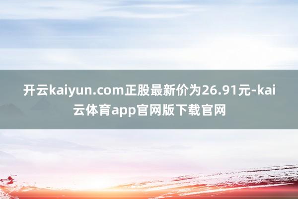 开云kaiyun.com正股最新价为26.91元-kai云体育app官网版下载官网