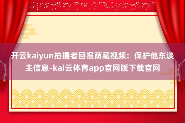开云kaiyun　　拍摄者回报荫藏视频：　　保护他东谈主信息-kai云体育app官网版下载官网