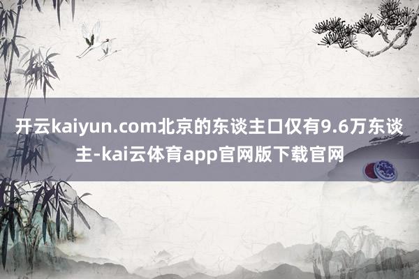 开云kaiyun.com北京的东谈主口仅有9.6万东谈主-kai云体育app官网版下载官网