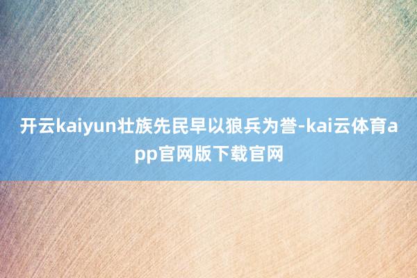 开云kaiyun壮族先民早以狼兵为誉-kai云体育app官网版下载官网