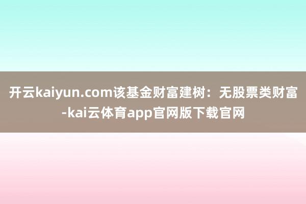 开云kaiyun.com该基金财富建树：无股票类财富-kai云体育app官网版下载官网