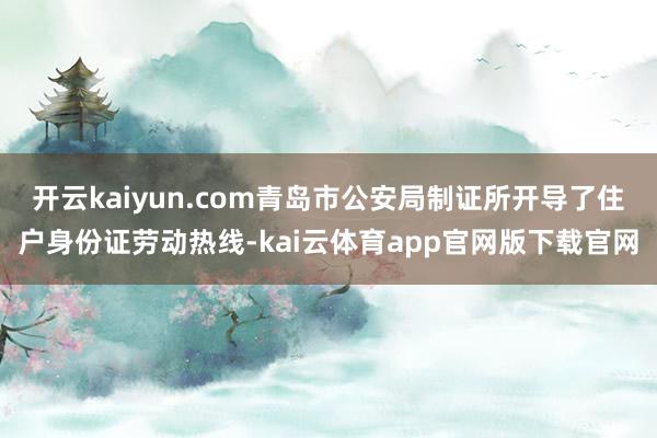 开云kaiyun.com青岛市公安局制证所开导了住户身份证劳动热线-kai云体育app官网版下载官网