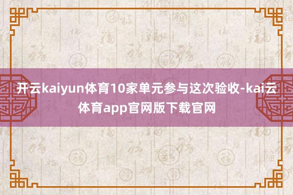 开云kaiyun体育10家单元参与这次验收-kai云体育app官网版下载官网