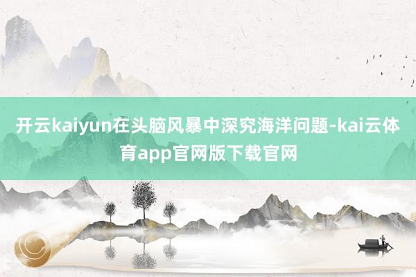 开云kaiyun在头脑风暴中深究海洋问题-kai云体育app官网版下载官网