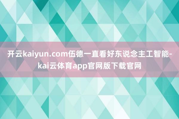 开云kaiyun.com伍德一直看好东说念主工智能-kai云体育app官网版下载官网