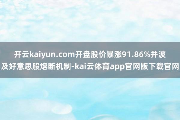 开云kaiyun.com开盘股价暴涨91.86%并波及好意思股熔断机制-kai云体育app官网版下载官网