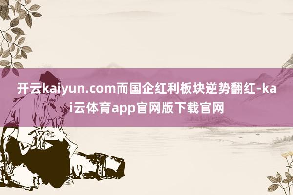 开云kaiyun.com而国企红利板块逆势翻红-kai云体育app官网版下载官网