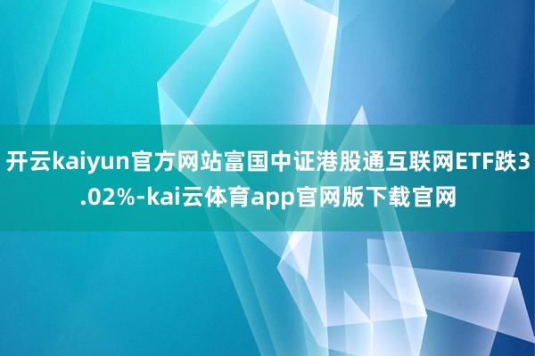 开云kaiyun官方网站富国中证港股通互联网ETF跌3.02%-kai云体育app官网版下载官网