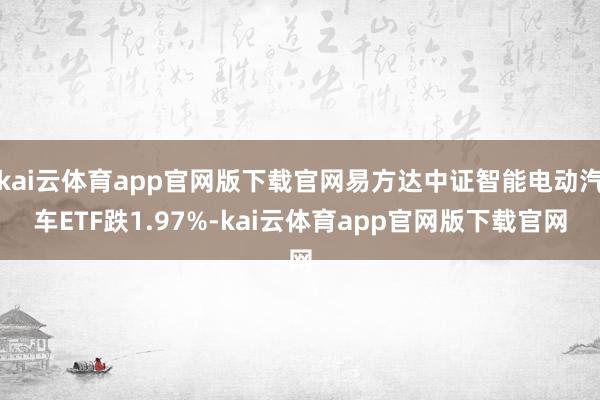 kai云体育app官网版下载官网易方达中证智能电动汽车ETF跌1.97%-kai云体育app官网版下载官网