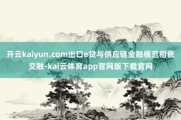 开云kaiyun.com出口e贷与供应链金融模范相嵌交融-kai云体育app官网版下载官网