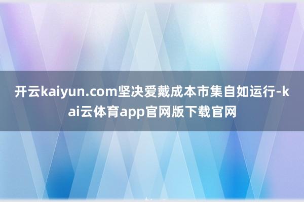 开云kaiyun.com坚决爱戴成本市集自如运行-kai云体育app官网版下载官网