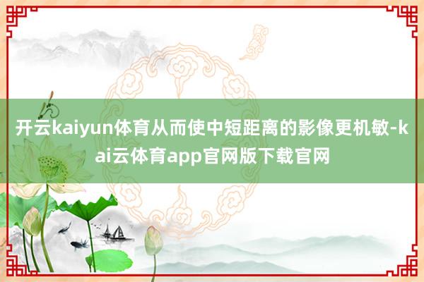开云kaiyun体育从而使中短距离的影像更机敏-kai云体育app官网版下载官网