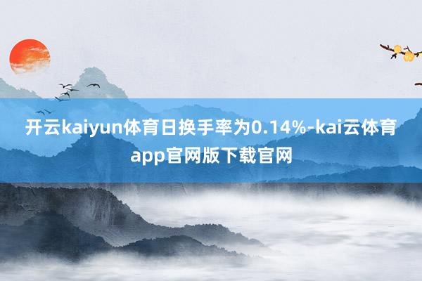 开云kaiyun体育日换手率为0.14%-kai云体育app官网版下载官网
