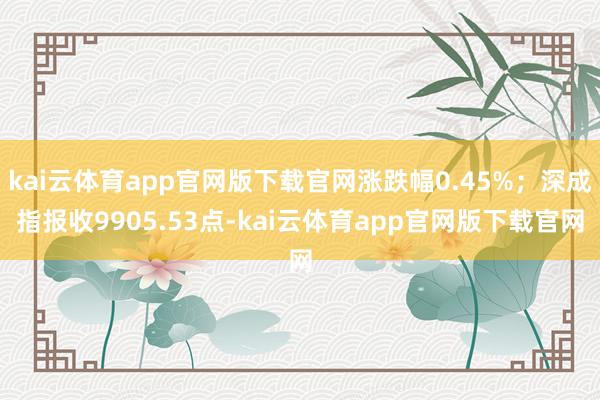 kai云体育app官网版下载官网涨跌幅0.45%；深成指报收9905.53点-kai云体育app官网版下载官网