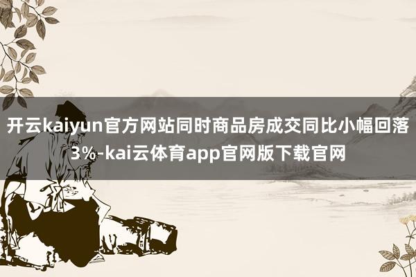 开云kaiyun官方网站同时商品房成交同比小幅回落3%-kai云体育app官网版下载官网
