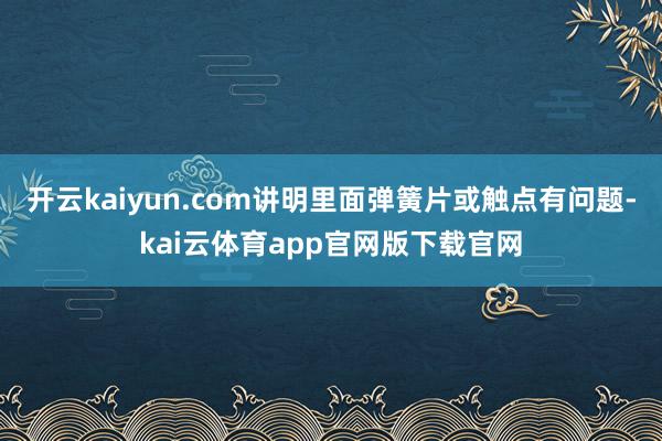 开云kaiyun.com讲明里面弹簧片或触点有问题-kai云体育app官网版下载官网