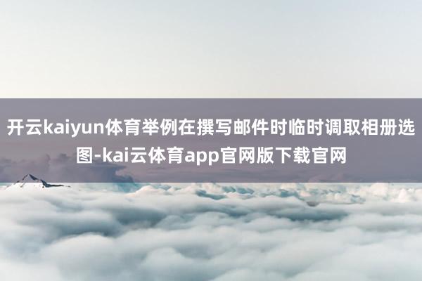 开云kaiyun体育举例在撰写邮件时临时调取相册选图-kai云体育app官网版下载官网