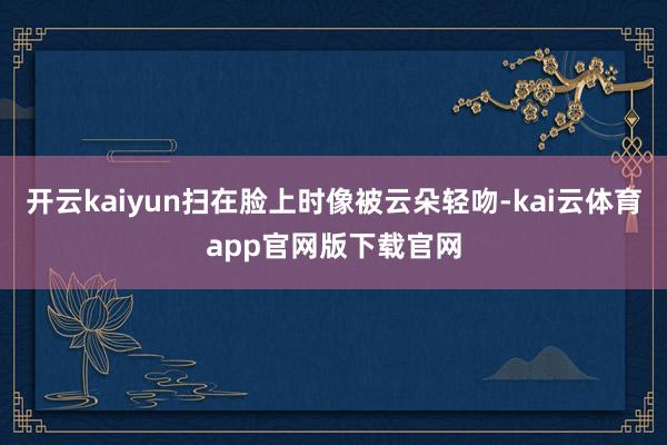 开云kaiyun扫在脸上时像被云朵轻吻-kai云体育app官网版下载官网