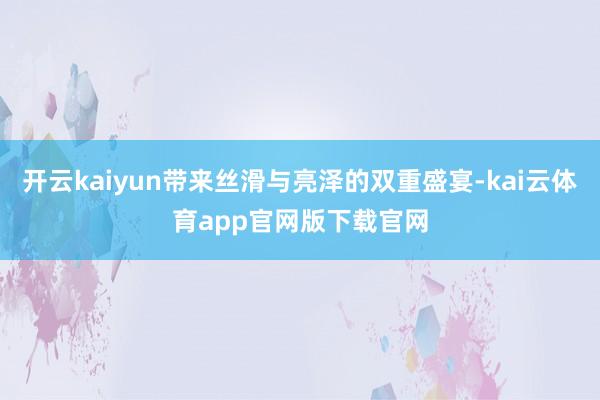 开云kaiyun带来丝滑与亮泽的双重盛宴-kai云体育app官网版下载官网