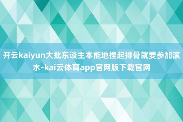 开云kaiyun大批东谈主本能地捏起排骨就要参加滚水-kai云体育app官网版下载官网