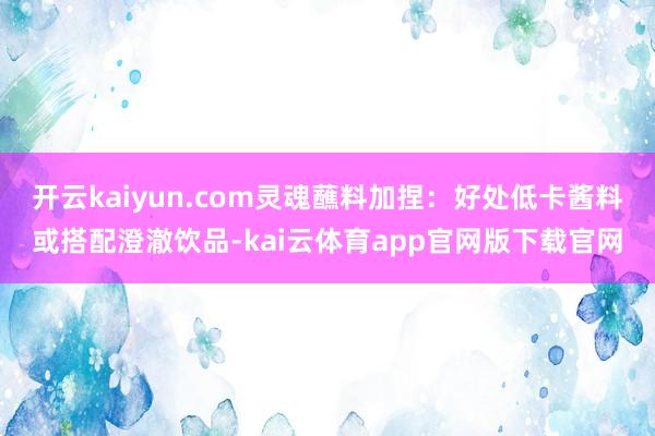 开云kaiyun.com灵魂蘸料加捏：好处低卡酱料或搭配澄澈饮品-kai云体育app官网版下载官网