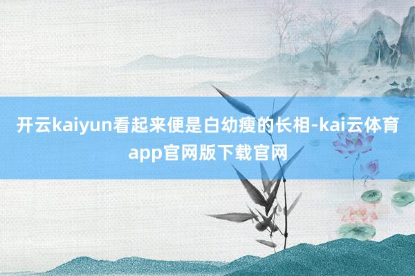 开云kaiyun看起来便是白幼瘦的长相-kai云体育app官网版下载官网