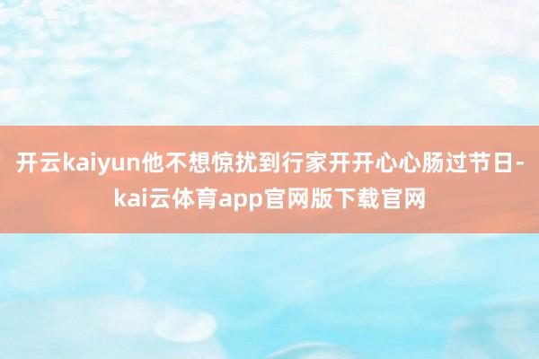 开云kaiyun他不想惊扰到行家开开心心肠过节日-kai云体育app官网版下载官网