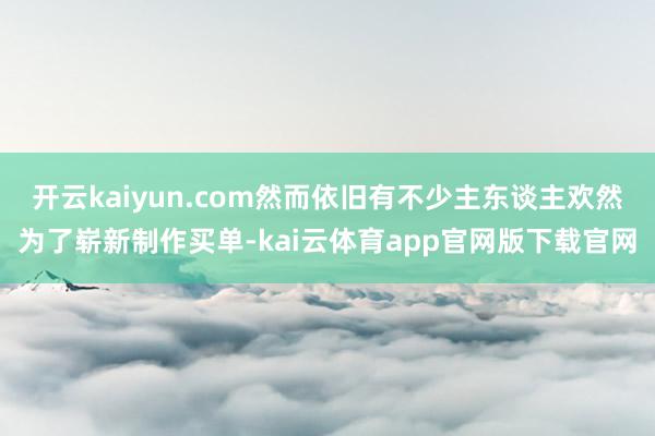 开云kaiyun.com然而依旧有不少主东谈主欢然为了崭新制作买单-kai云体育app官网版下载官网