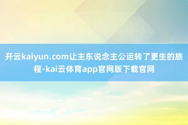 开云kaiyun.com让主东说念主公运转了更生的旅程-kai云体育app官网版下载官网