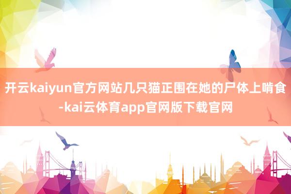 开云kaiyun官方网站几只猫正围在她的尸体上啃食-kai云体育app官网版下载官网