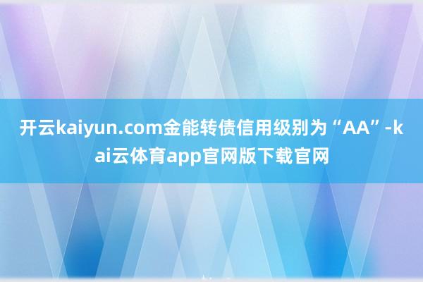 开云kaiyun.com金能转债信用级别为“AA”-kai云体育app官网版下载官网