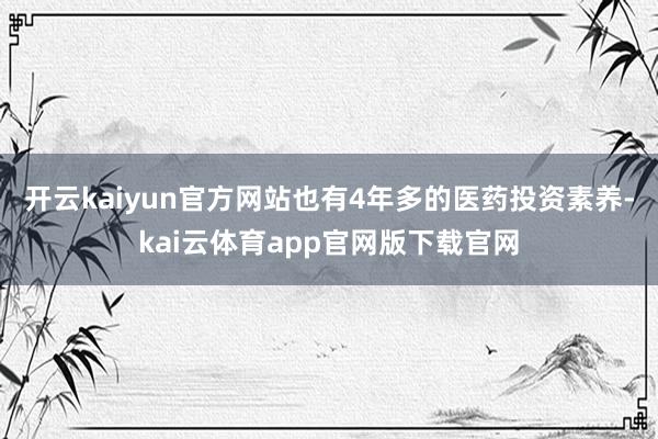 开云kaiyun官方网站也有4年多的医药投资素养-kai云体育app官网版下载官网