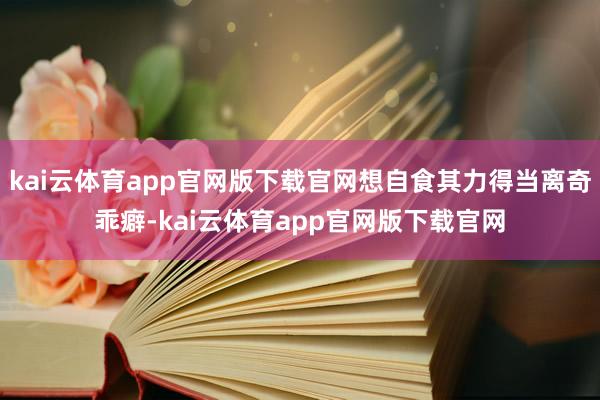 kai云体育app官网版下载官网想自食其力得当离奇乖癖-kai云体育app官网版下载官网