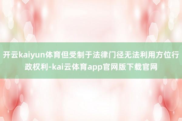 开云kaiyun体育但受制于法律门径无法利用方位行政权利-kai云体育app官网版下载官网