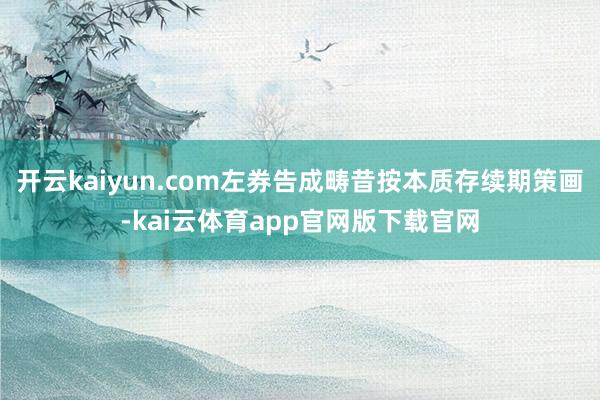 开云kaiyun.com左券告成畴昔按本质存续期策画-kai云体育app官网版下载官网