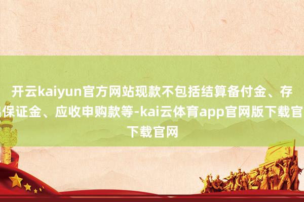开云kaiyun官方网站现款不包括结算备付金、存出保证金、应收申购款等-kai云体育app官网版下载官网