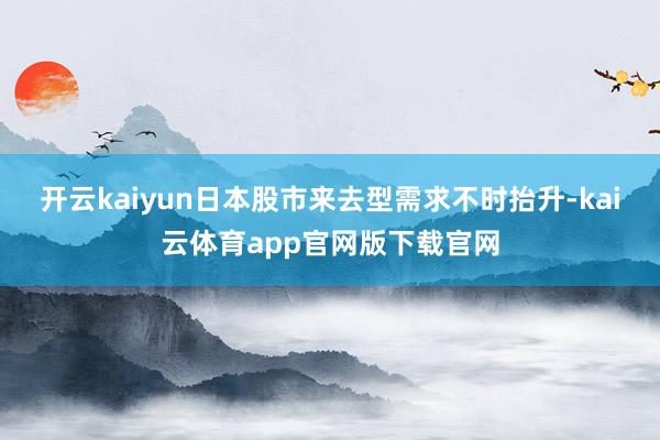 开云kaiyun日本股市来去型需求不时抬升-kai云体育app官网版下载官网