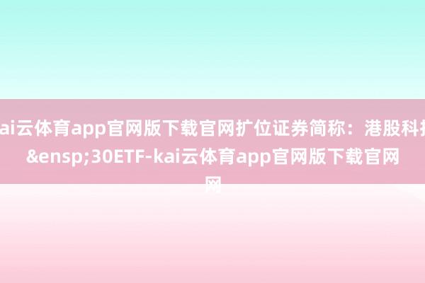 kai云体育app官网版下载官网扩位证券简称：港股科技&ensp;30ETF-kai云体育app官网版下载官网